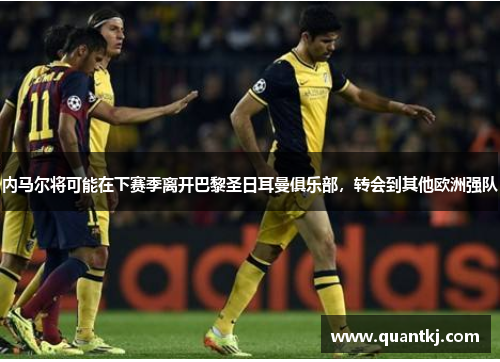 内马尔将可能在下赛季离开巴黎圣日耳曼俱乐部，转会到其他欧洲强队