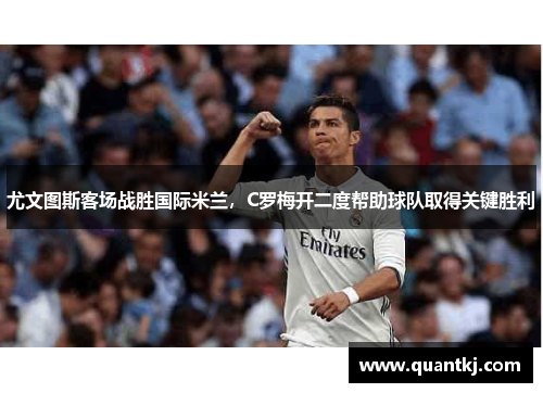 尤文图斯客场战胜国际米兰，C罗梅开二度帮助球队取得关键胜利