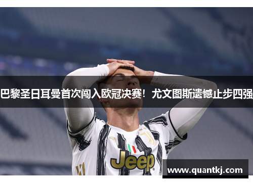 巴黎圣日耳曼首次闯入欧冠决赛！尤文图斯遗憾止步四强